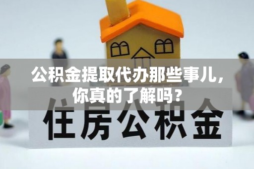 嘉兴公积金提取代办那些事儿，你真的了解吗？