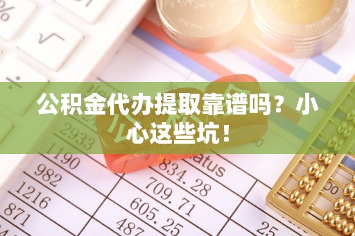 嘉兴公积金代办提取靠谱吗？小心这些坑！