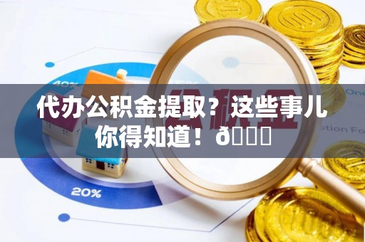 嘉兴代办公积金提取？这些事儿你得知道！😎
