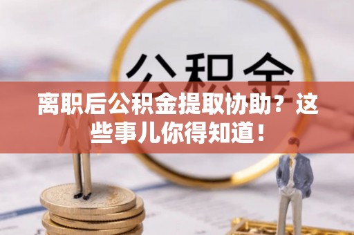 嘉兴离职后公积金提取协助？这些事儿你得知道！