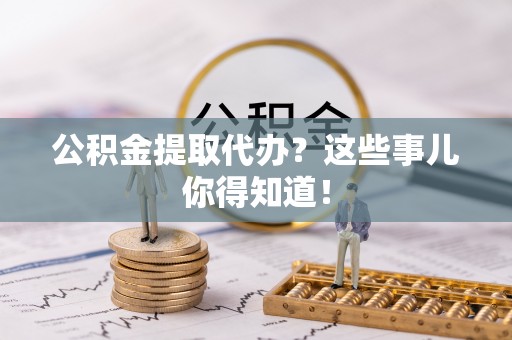 嘉兴公积金提取代办？这些事儿你得知道！