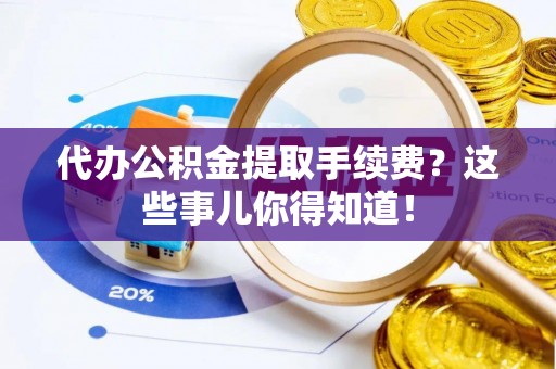 嘉兴代办公积金提取手续费？这些事儿你得知道！