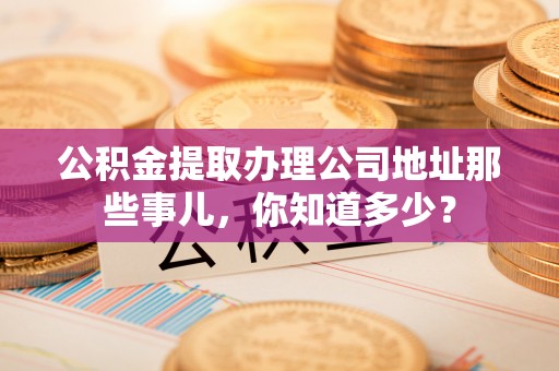 嘉兴公积金提取办理公司地址那些事儿，你知道多少？