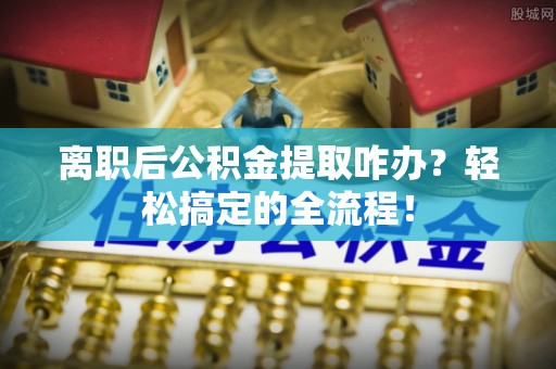 嘉兴离职后公积金提取咋办？轻松搞定的全流程！