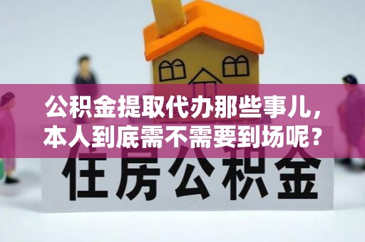 嘉兴公积金提取代办那些事儿，本人到底需不需要到场呢？