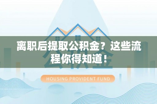 嘉兴离职后提取公积金？这些流程你得知道！