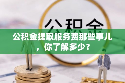嘉兴公积金提取服务费那些事儿，你了解多少？