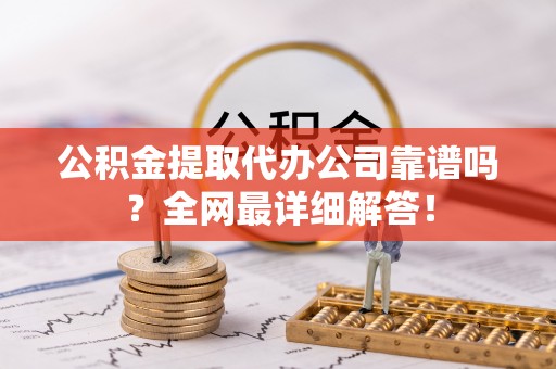 嘉兴公积金提取代办公司靠谱吗？全网最详细解答！
