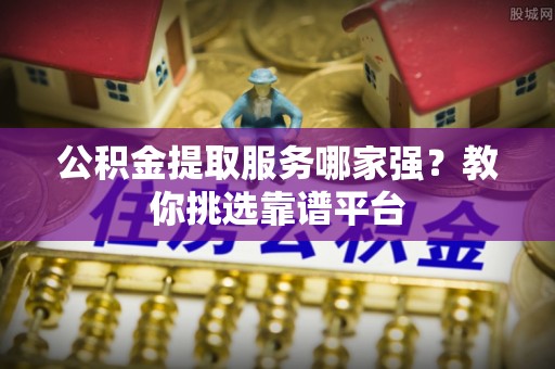 嘉兴公积金提取服务哪家强？教你挑选靠谱平台