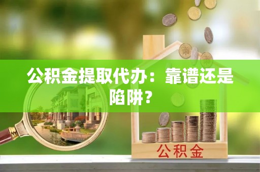 嘉兴公积金提取代办：靠谱还是陷阱？