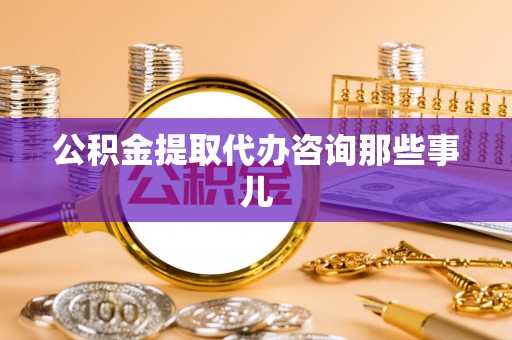 嘉兴公积金提取代办咨询那些事儿