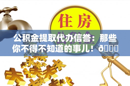 嘉兴公积金提取代办信誉：那些你不得不知道的事儿！😎