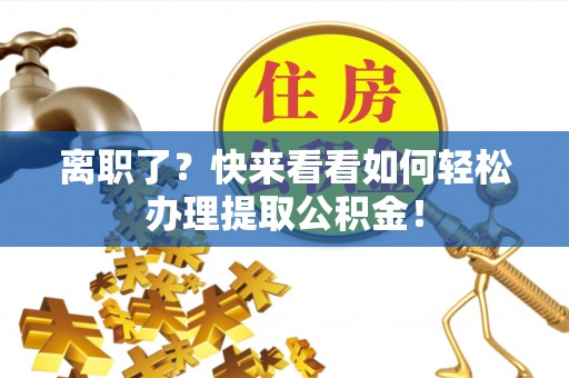 嘉兴离职了？快来看看如何轻松办理提取公积金！