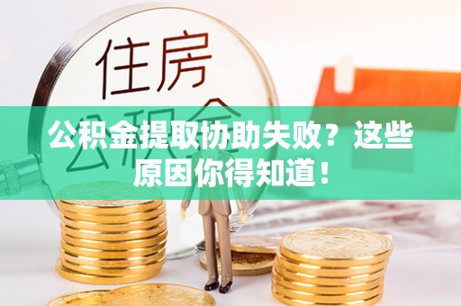 嘉兴公积金提取协助失败？这些原因你得知道！