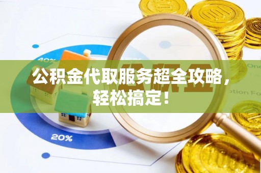 嘉兴公积金代取服务超全攻略，轻松搞定！