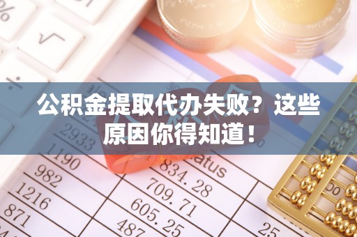 嘉兴公积金提取代办失败？这些原因你得知道！