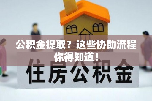 嘉兴公积金提取？这些协助流程你得知道！