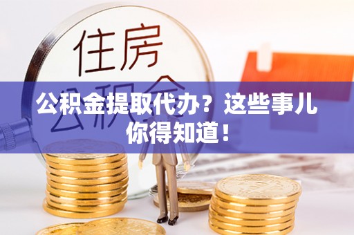嘉兴公积金提取代办？这些事儿你得知道！