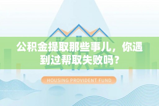 嘉兴公积金提取那些事儿，你遇到过帮取失败吗？