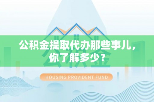 嘉兴公积金提取代办那些事儿，你了解多少？