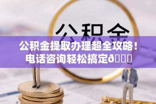 嘉兴公积金提取办理超全攻略！电话咨询轻松搞定😎