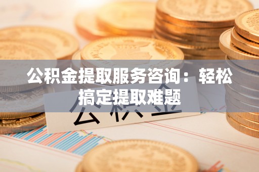 嘉兴公积金提取服务咨询：轻松搞定提取难题