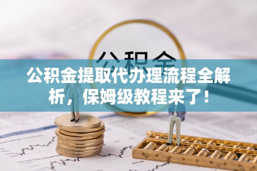 嘉兴公积金提取代办理流程全解析，保姆级教程来了！