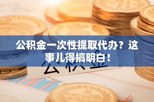嘉兴公积金一次性提取代办？这事儿得搞明白！