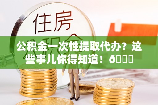 嘉兴公积金一次性提取代办？这些事儿你得知道！😎