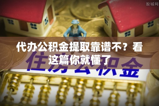 嘉兴代办公积金提取靠谱不？看这篇你就懂了