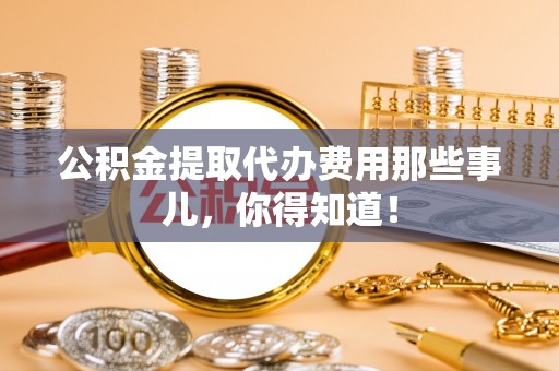 嘉兴公积金提取代办费用那些事儿，你得知道！