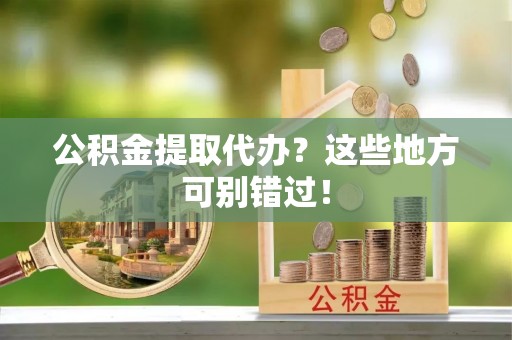 嘉兴公积金提取代办？这些地方可别错过！