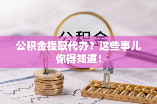嘉兴公积金提取代办？这些事儿你得知道！