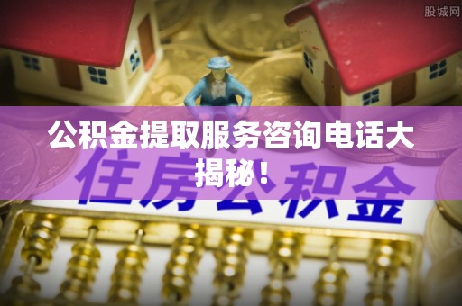 嘉兴公积金提取服务咨询电话大揭秘！