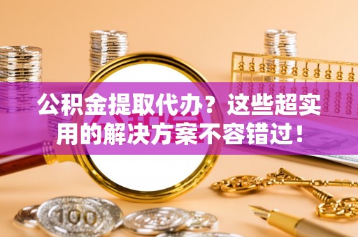 嘉兴公积金提取代办？这些超实用的解决方案不容错过！