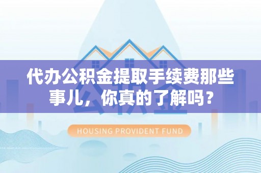 嘉兴代办公积金提取手续费那些事儿，你真的了解吗？