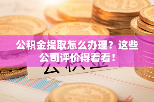 嘉兴公积金提取怎么办理？这些公司评价得看看！