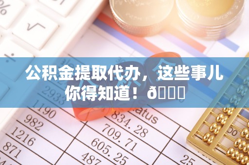 嘉兴公积金提取代办，这些事儿你得知道！😎