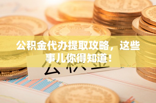 嘉兴公积金代办提取攻略，这些事儿你得知道！