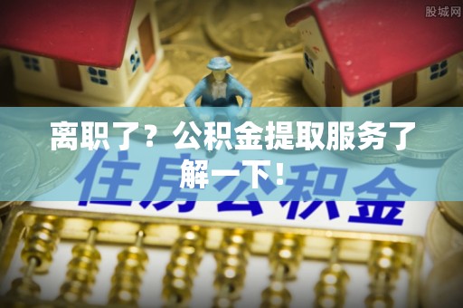 嘉兴离职了？公积金提取服务了解一下！