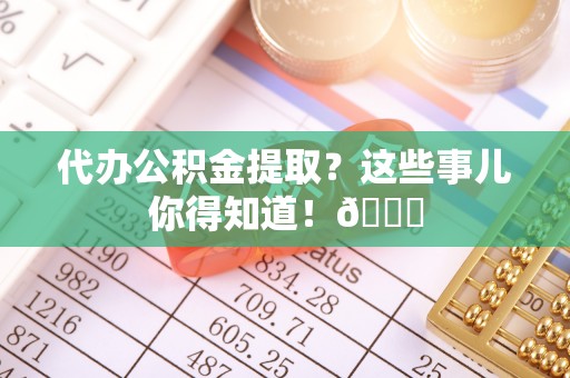 嘉兴代办公积金提取？这些事儿你得知道！😎