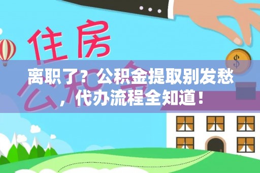 嘉兴离职了？公积金提取别发愁，代办流程全知道！