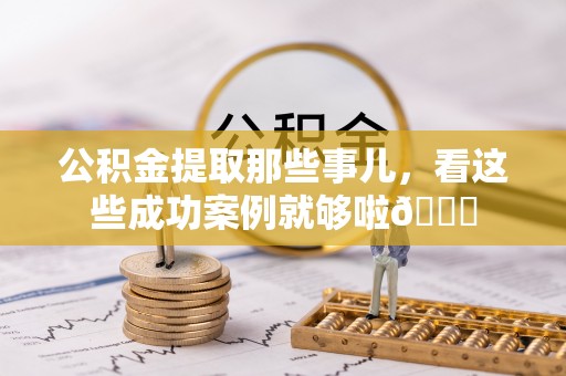 嘉兴公积金提取那些事儿，看这些成功案例就够啦😎