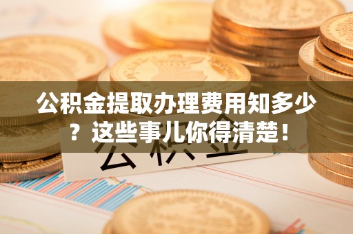 嘉兴公积金提取办理费用知多少？这些事儿你得清楚！