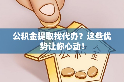 嘉兴公积金提取找代办？这些优势让你心动！