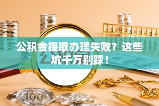 嘉兴公积金提取办理失败？这些坑千万别踩！