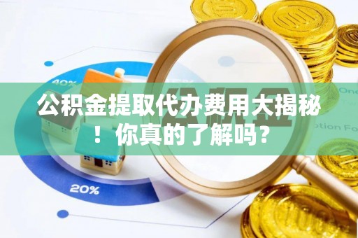 嘉兴公积金提取代办费用大揭秘！你真的了解吗？
