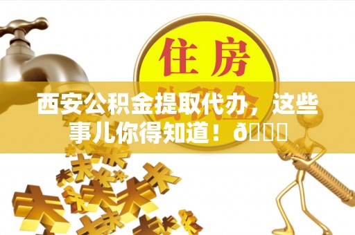 嘉兴西安公积金提取代办，这些事儿你得知道！😎