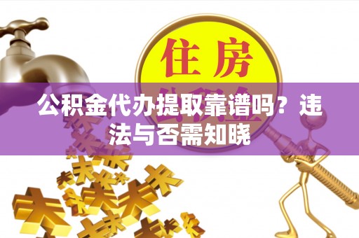嘉兴公积金代办提取靠谱吗？违法与否需知晓