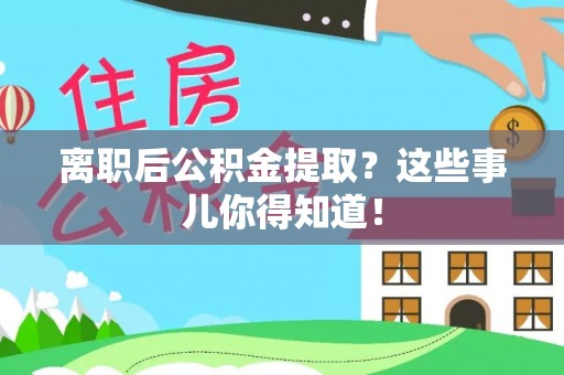 嘉兴离职后公积金提取？这些事儿你得知道！